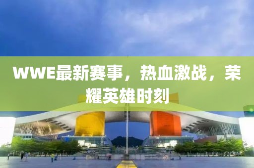 WWE最新赛事，热血激战，荣耀英雄时刻