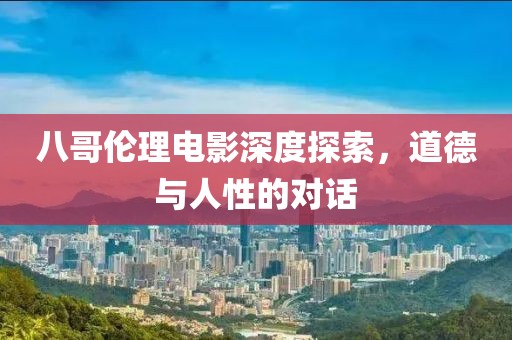 八哥伦理电影深度探索，道德与人性的对话