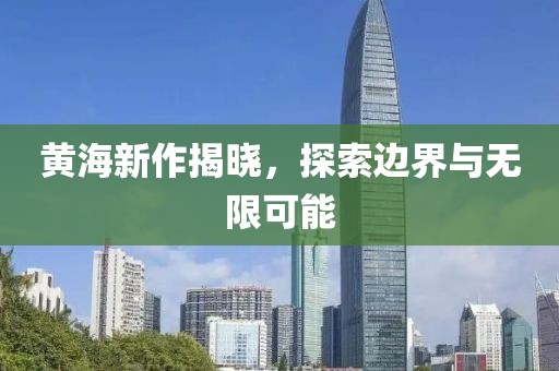 黄海新作揭晓，探索边界与无限可能