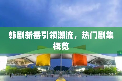 韩剧新番引领潮流，热门剧集概览
