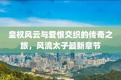 皇权风云与爱恨交织的传奇之旅，风流太子最新章节