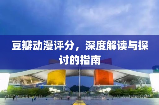豆瓣动漫评分，深度解读与探讨的指南