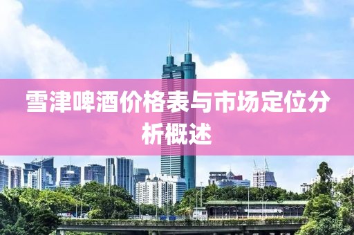 雪津啤酒价格表与市场定位分析概述