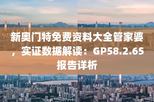 新奥门特免费资料大全管家婆，实证数据解读：GP58.2.65报告详析