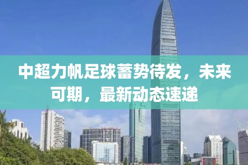中超力帆足球蓄势待发，未来可期，最新动态速递