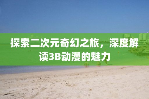 探索二次元奇幻之旅，深度解读3B动漫的魅力