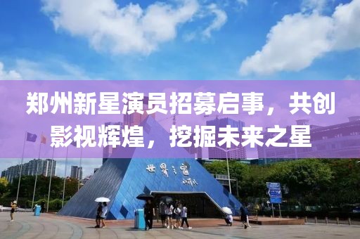 郑州新星演员招募启事，共创影视辉煌，挖掘未来之星