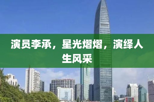 演员李承，星光熠熠，演绎人生风采
