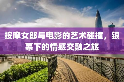 按摩女郎与电影的艺术碰撞，银幕下的情感交融之旅