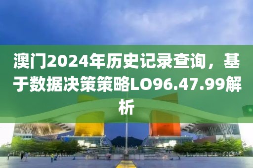 澳门2024年历史记录查询，基于数据决策策略LO96.47.99解析