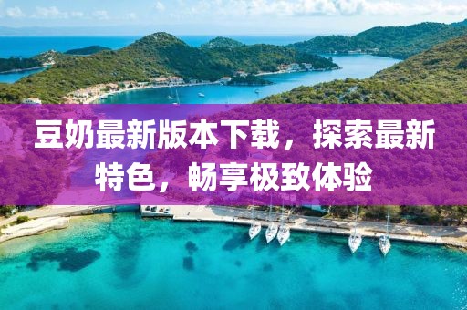 豆奶最新版本下载，探索最新特色，畅享极致体验