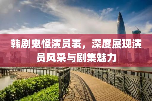 韩剧鬼怪演员表，深度展现演员风采与剧集魅力