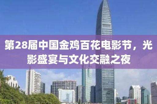 第28届中国金鸡百花电影节，光影盛宴与文化交融之夜