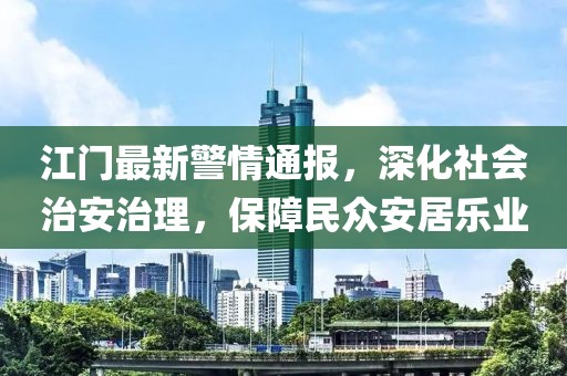 江门最新警情通报，深化社会治安治理，保障民众安居乐业