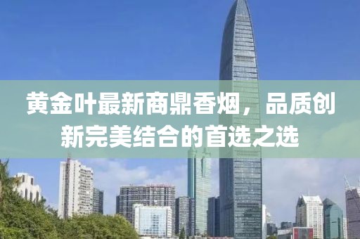 黄金叶最新商鼎香烟，品质创新完美结合的首选之选