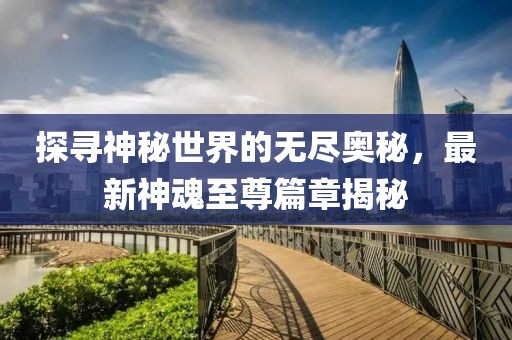 探寻神秘世界的无尽奥秘，最新神魂至尊篇章揭秘