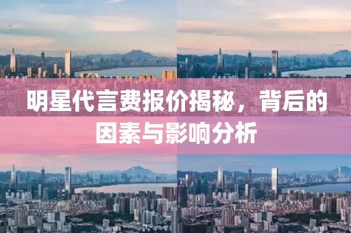 明星代言费报价揭秘，背后的因素与影响分析