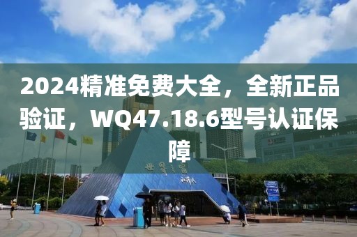 2024精准免费大全，全新正品验证，WQ47.18.6型号认证保障