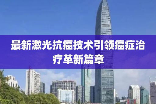 最新激光抗癌技术引领癌症治疗革新篇章