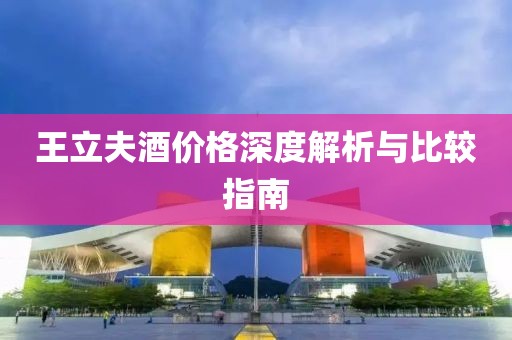 王立夫酒价格深度解析与比较指南