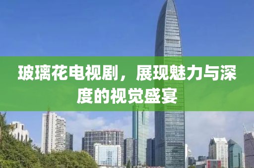 玻璃花电视剧，展现魅力与深度的视觉盛宴