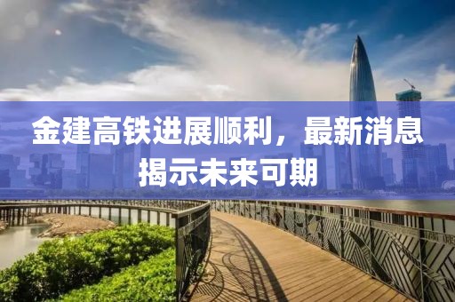 金建高铁进展顺利，最新消息揭示未来可期