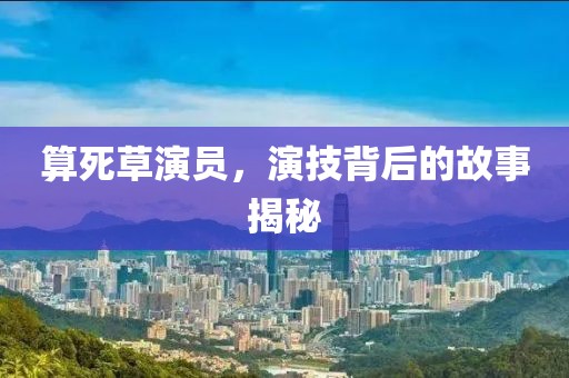 算死草演员，演技背后的故事揭秘