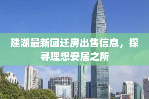 建湖最新回迁房出售信息，探寻理想安居之所