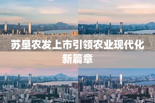 苏垦农发上市引领农业现代化新篇章