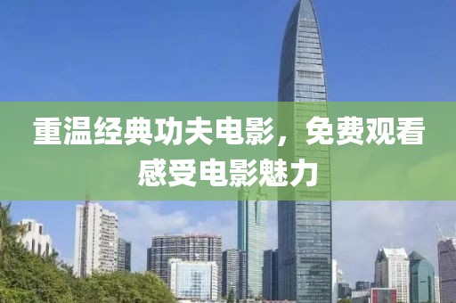 重温经典功夫电影，免费观看感受电影魅力