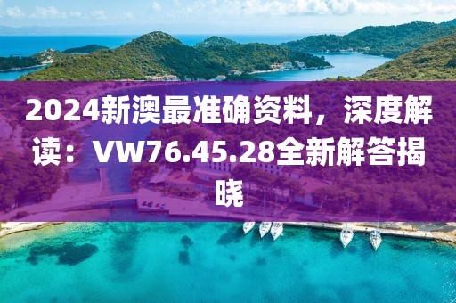 2024新澳最准确资料，深度解读：VW76.45.28全新解答揭晓