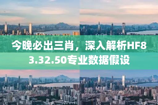 今晚必出三肖，深入解析HF83.32.50专业数据假设