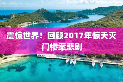 震惊世界！回顾2017年惊天灭门惨案悲剧