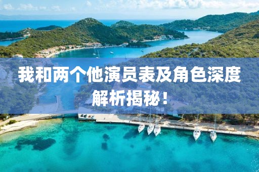 我和两个他演员表及角色深度解析揭秘！