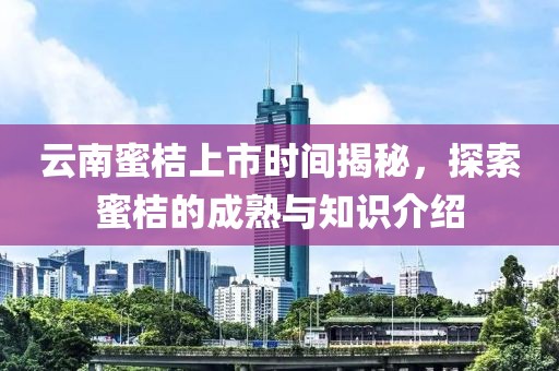 云南蜜桔上市时间揭秘，探索蜜桔的成熟与知识介绍