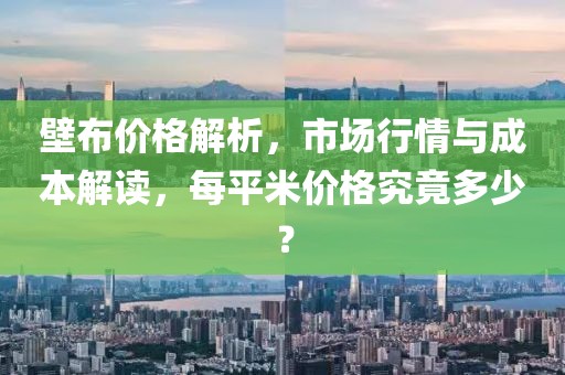 壁布价格解析，市场行情与成本解读，每平米价格究竟多少？