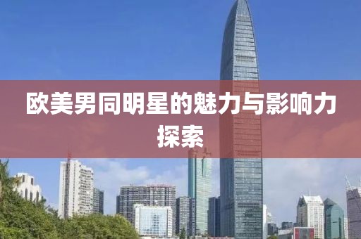 欧美男同明星的魅力与影响力探索