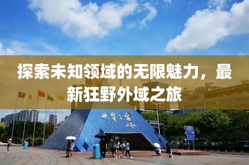 探索未知领域的无限魅力，最新狂野外域之旅
