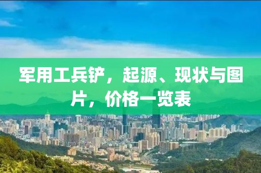 军用工兵铲，起源、现状与图片，价格一览表