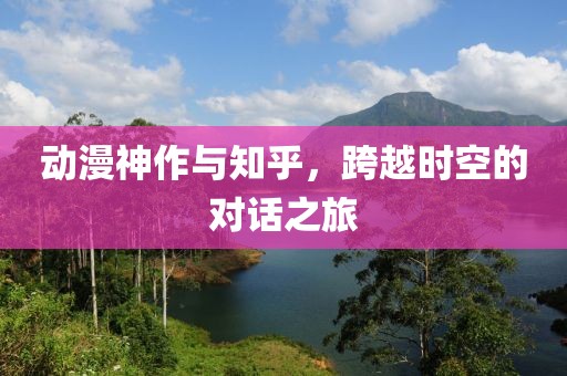 动漫神作与知乎，跨越时空的对话之旅