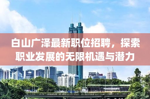 白山广泽最新职位招聘，探索职业发展的无限机遇与潜力
