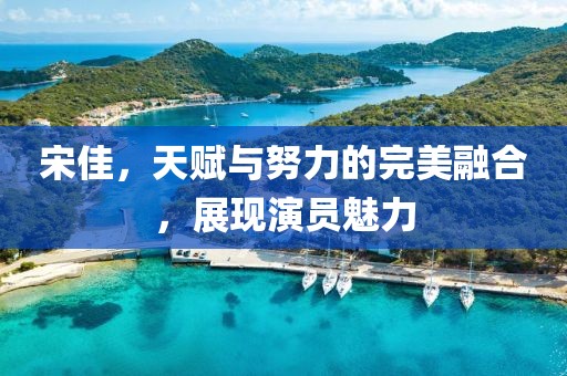 宋佳，天赋与努力的完美融合，展现演员魅力