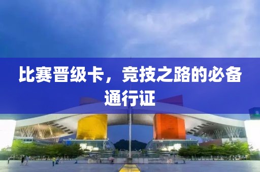 比赛晋级卡，竞技之路的必备通行证