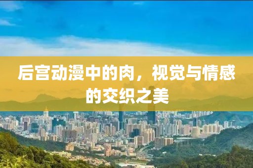 后宫动漫中的肉，视觉与情感的交织之美