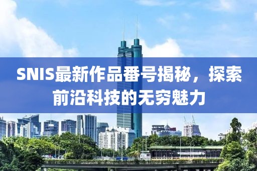 SNIS最新作品番号揭秘，探索前沿科技的无穷魅力