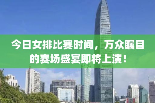 今日女排比赛时间，万众瞩目的赛场盛宴即将上演！