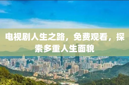 电视剧人生之路，免费观看，探索多重人生面貌