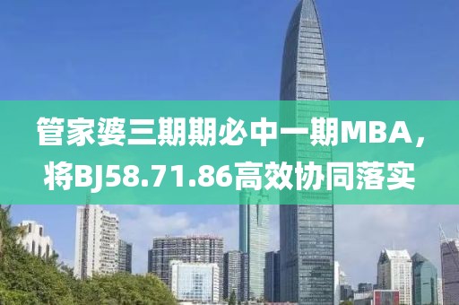 管家婆三期期必中一期MBA，将BJ58.71.86高效协同落实