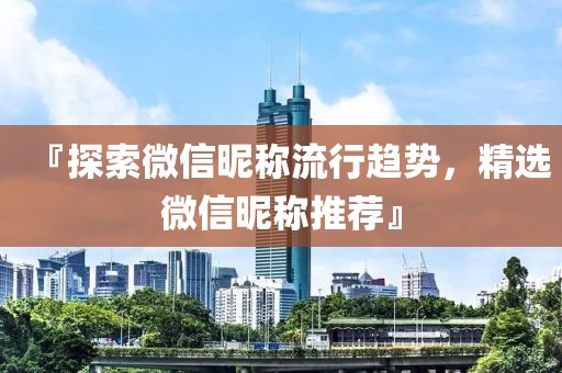 『探索微信昵称流行趋势，精选微信昵称推荐』