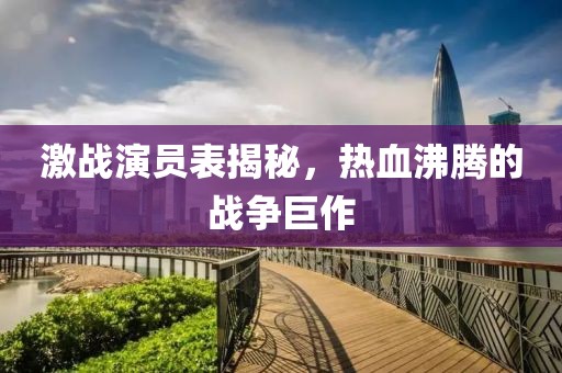 激战演员表揭秘，热血沸腾的战争巨作